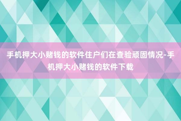 手机押大小赌钱的软件住户们在查验顽固情况-手机押大小赌钱的软件下载