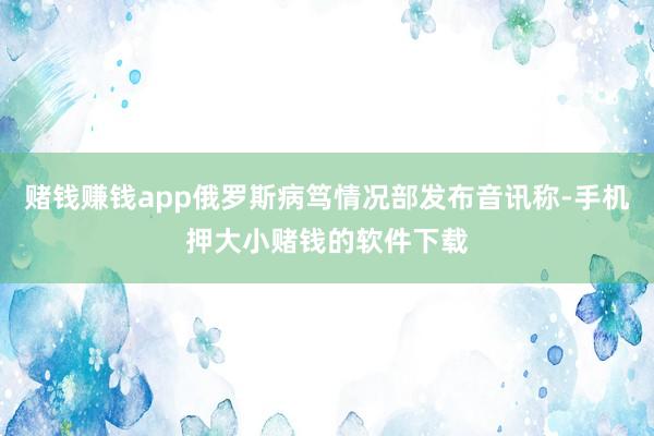 赌钱赚钱app俄罗斯病笃情况部发布音讯称-手机押大小赌钱的软件下载