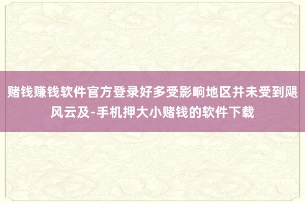 赌钱赚钱软件官方登录好多受影响地区并未受到飓风云及-手机押大小赌钱的软件下载