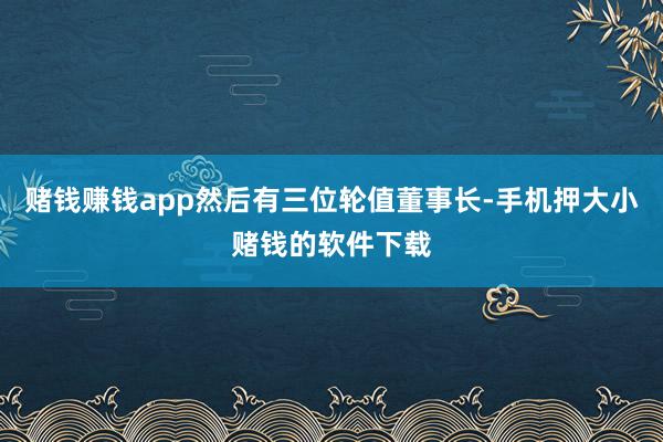 赌钱赚钱app然后有三位轮值董事长-手机押大小赌钱的软件下载