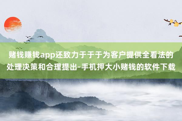 赌钱赚钱app还致力于于于为客户提供全看法的处理决策和合理提出-手机押大小赌钱的软件下载