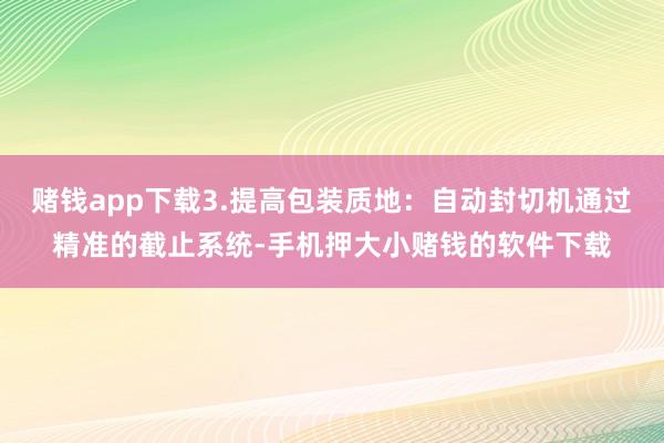 赌钱app下载3.提高包装质地：自动封切机通过精准的截止系统-手机押大小赌钱的软件下载