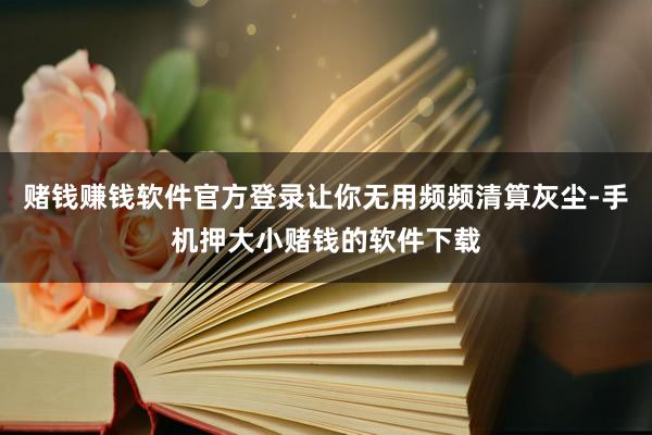 赌钱赚钱软件官方登录让你无用频频清算灰尘-手机押大小赌钱的软件下载