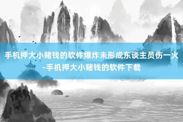 手机押大小赌钱的软件爆炸未形成东谈主员伤一火-手机押大小赌钱的软件下载