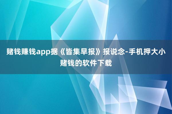 赌钱赚钱app据《皆集早报》报说念-手机押大小赌钱的软件下载