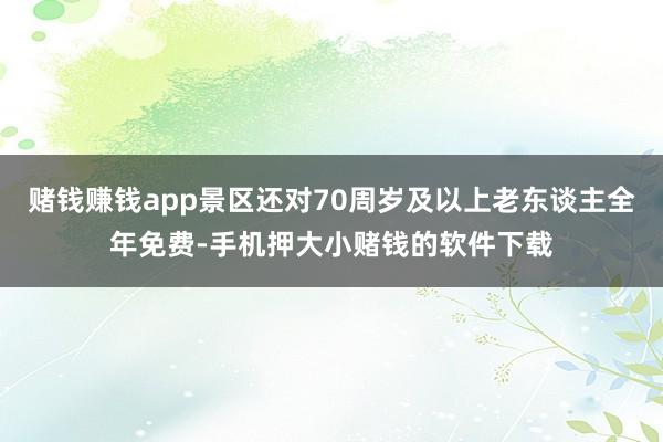 赌钱赚钱app景区还对70周岁及以上老东谈主全年免费-手机押大小赌钱的软件下载