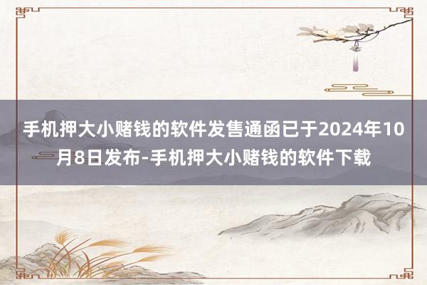 手机押大小赌钱的软件发售通函已于2024年10月8日发布-手机押大小赌钱的软件下载