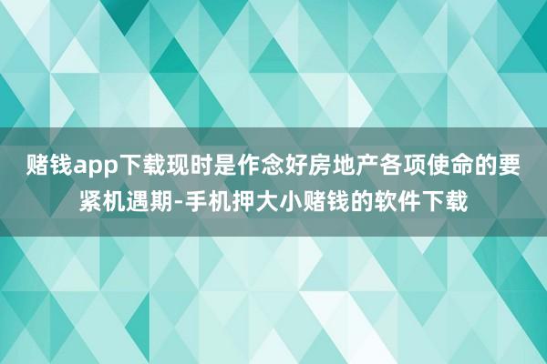 赌钱app下载现时是作念好房地产各项使命的要紧机遇期-手机押大小赌钱的软件下载