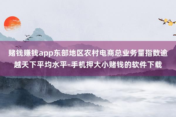 赌钱赚钱app东部地区农村电商总业务量指数逾越天下平均水平-手机押大小赌钱的软件下载