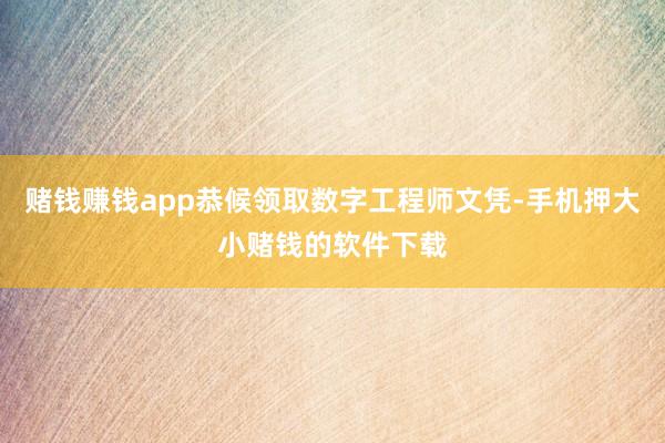 赌钱赚钱app恭候领取数字工程师文凭-手机押大小赌钱的软件下载