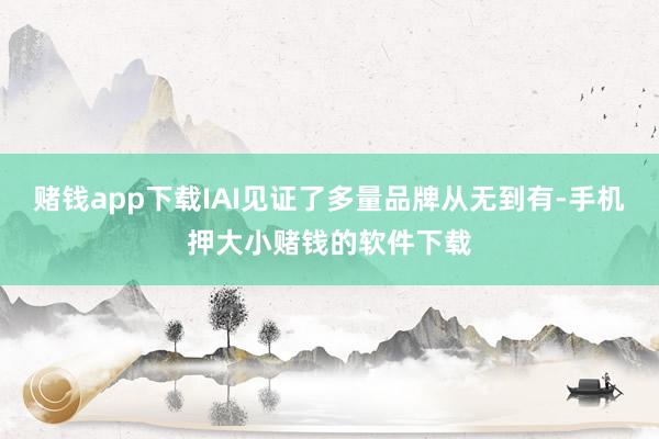 赌钱app下载IAI见证了多量品牌从无到有-手机押大小赌钱的软件下载