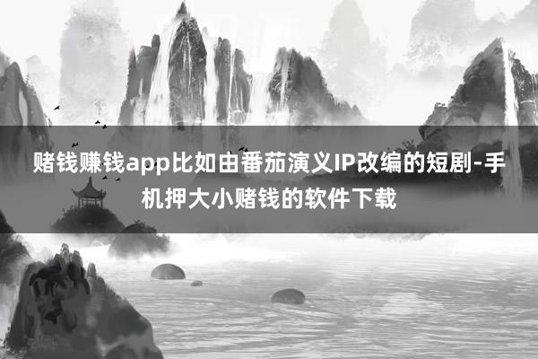 赌钱赚钱app比如由番茄演义IP改编的短剧-手机押大小赌钱的软件下载