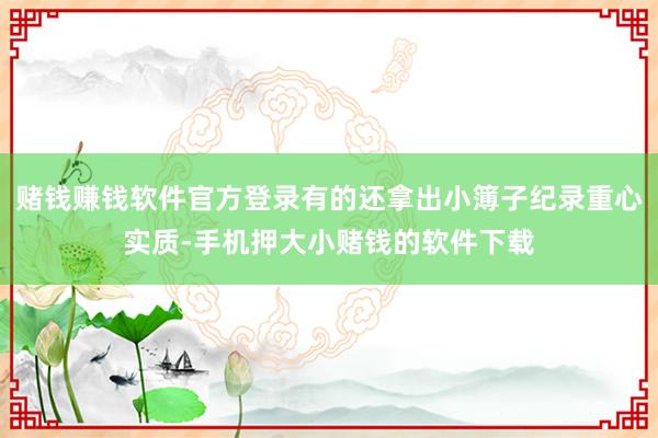 赌钱赚钱软件官方登录有的还拿出小簿子纪录重心实质-手机押大小赌钱的软件下载