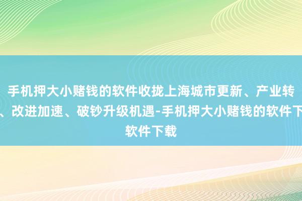 手机押大小赌钱的软件收拢上海城市更新、产业转型、改进加速、破钞升级机遇-手机押大小赌钱的软件下载