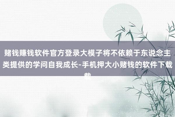 赌钱赚钱软件官方登录大模子将不依赖于东说念主类提供的学问自我成长-手机押大小赌钱的软件下载