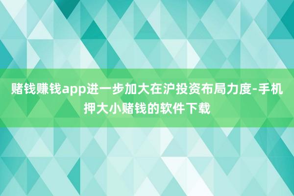 赌钱赚钱app进一步加大在沪投资布局力度-手机押大小赌钱的软件下载