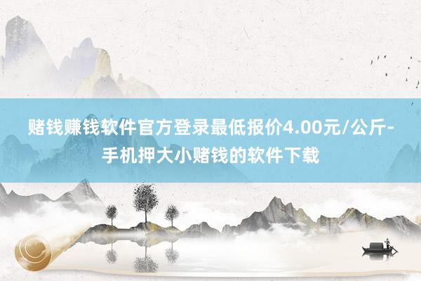 赌钱赚钱软件官方登录最低报价4.00元/公斤-手机押大小赌钱的软件下载