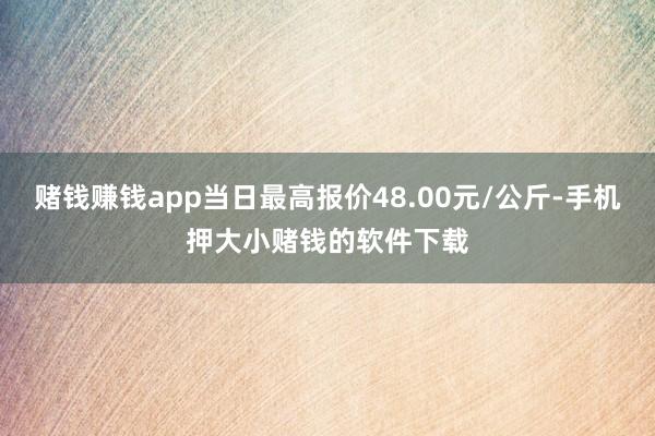 赌钱赚钱app当日最高报价48.00元/公斤-手机押大小赌钱的软件下载