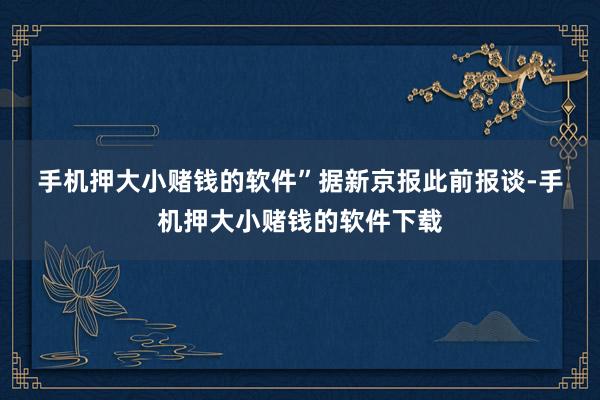 手机押大小赌钱的软件”　　据新京报此前报谈-手机押大小赌钱的软件下载