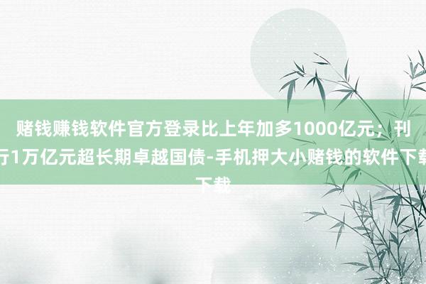 赌钱赚钱软件官方登录比上年加多1000亿元；刊行1万亿元超长期卓越国债-手机押大小赌钱的软件下载