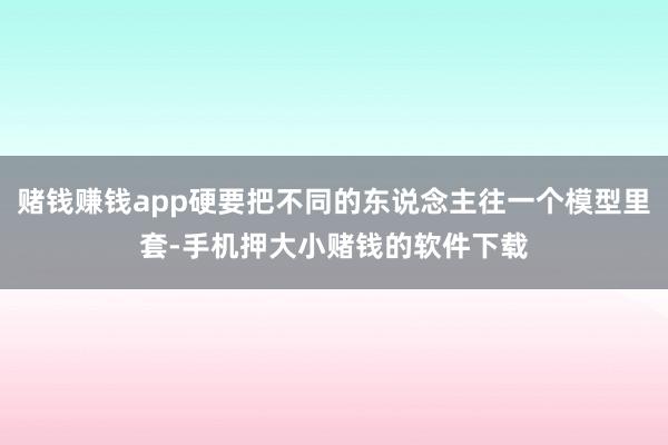 赌钱赚钱app硬要把不同的东说念主往一个模型里套-手机押大小赌钱的软件下载