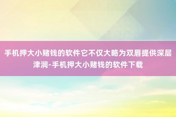 手机押大小赌钱的软件它不仅大略为双唇提供深层津润-手机押大小赌钱的软件下载