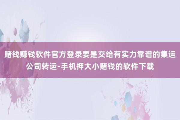 赌钱赚钱软件官方登录要是交给有实力靠谱的集运公司转运-手机押大小赌钱的软件下载