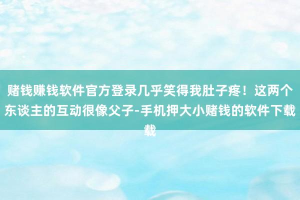 赌钱赚钱软件官方登录几乎笑得我肚子疼！这两个东谈主的互动很像父子-手机押大小赌钱的软件下载