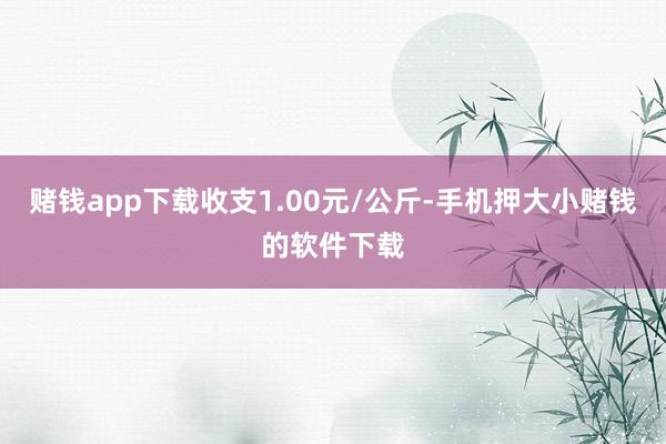 赌钱app下载收支1.00元/公斤-手机押大小赌钱的软件下载