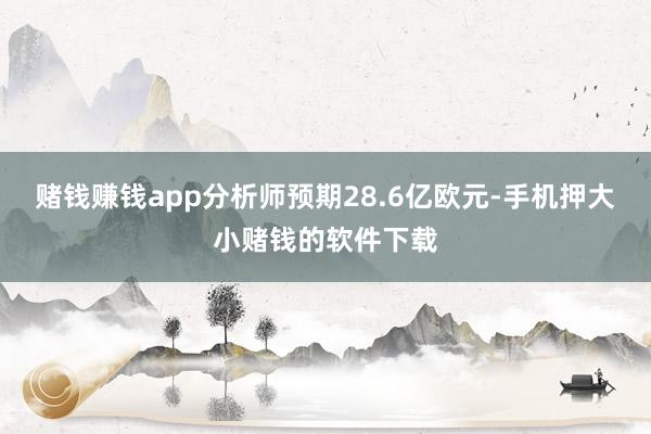 赌钱赚钱app分析师预期28.6亿欧元-手机押大小赌钱的软件下载