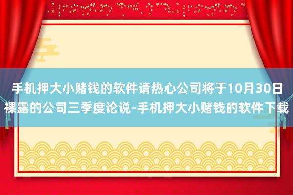 手机押大小赌钱的软件请热心公司将于10月30日裸露的公司三季度论说-手机押大小赌钱的软件下载