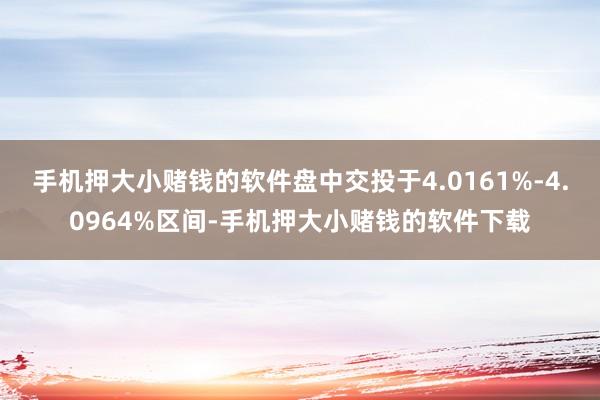 手机押大小赌钱的软件盘中交投于4.0161%-4.0964%区间-手机押大小赌钱的软件下载