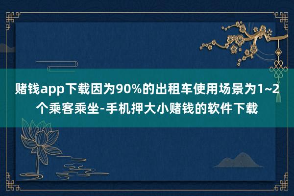 赌钱app下载因为90%的出租车使用场景为1~2个乘客乘坐-手机押大小赌钱的软件下载