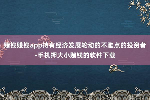 赌钱赚钱app持有经济发展轮动的不雅点的投资者-手机押大小赌钱的软件下载