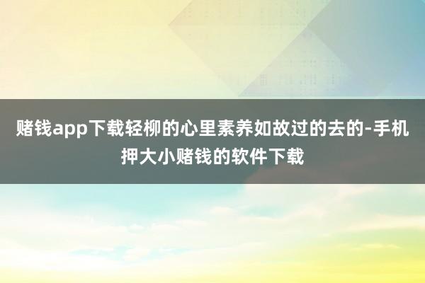 赌钱app下载轻柳的心里素养如故过的去的-手机押大小赌钱的软件下载