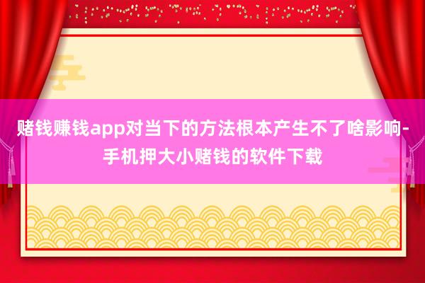 赌钱赚钱app对当下的方法根本产生不了啥影响-手机押大小赌钱的软件下载