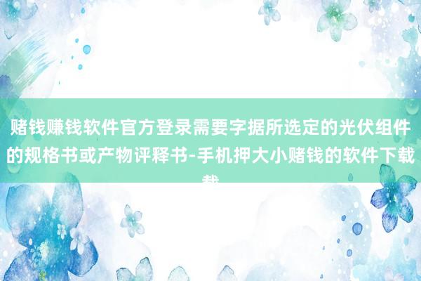 赌钱赚钱软件官方登录需要字据所选定的光伏组件的规格书或产物评释书-手机押大小赌钱的软件下载