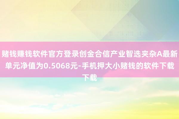 赌钱赚钱软件官方登录创金合信产业智选夹杂A最新单元净值为0.5068元-手机押大小赌钱的软件下载