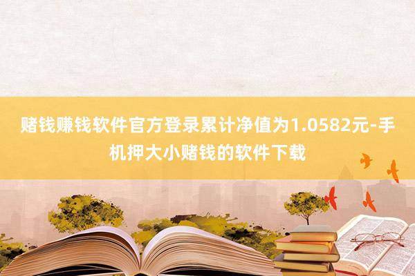 赌钱赚钱软件官方登录累计净值为1.0582元-手机押大小赌钱的软件下载