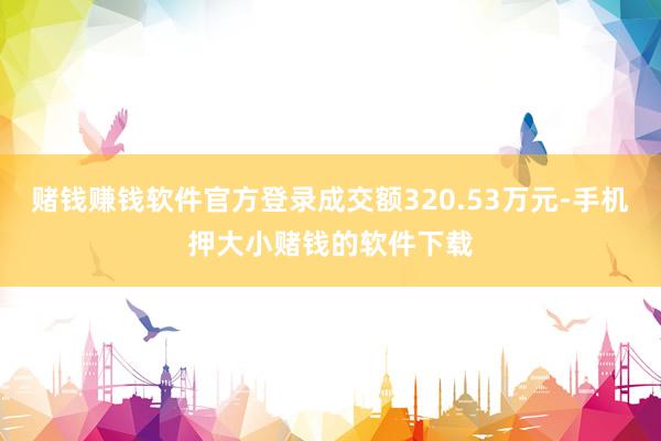 赌钱赚钱软件官方登录成交额320.53万元-手机押大小赌钱的软件下载