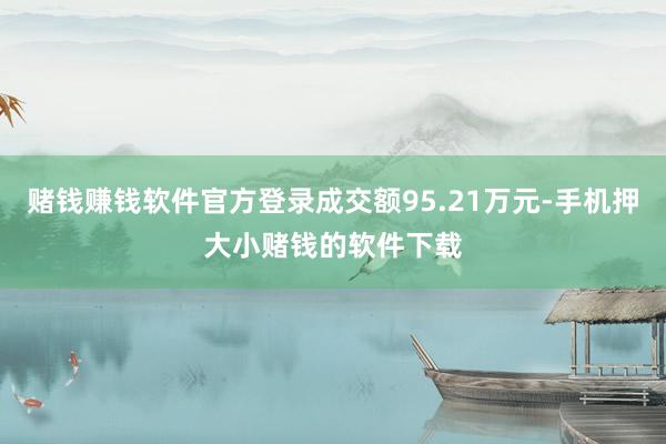 赌钱赚钱软件官方登录成交额95.21万元-手机押大小赌钱的软件下载