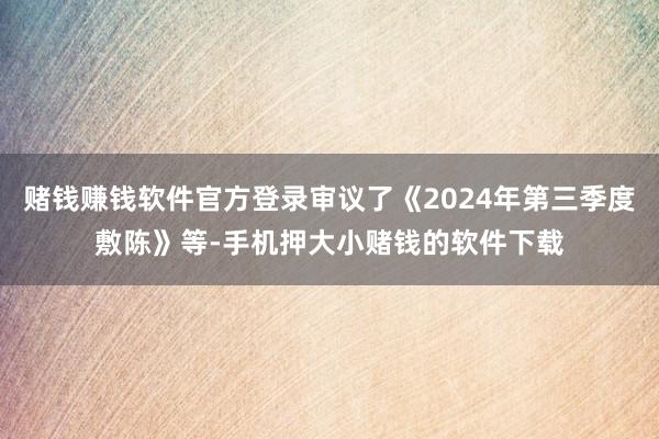 赌钱赚钱软件官方登录审议了《2024年第三季度敷陈》等-手机押大小赌钱的软件下载