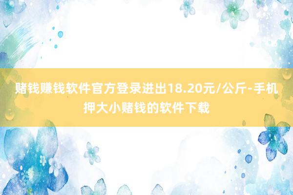 赌钱赚钱软件官方登录进出18.20元/公斤-手机押大小赌钱的软件下载