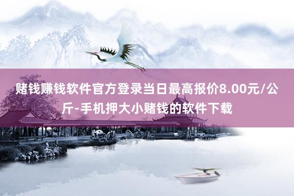 赌钱赚钱软件官方登录当日最高报价8.00元/公斤-手机押大小赌钱的软件下载