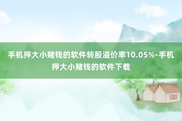 手机押大小赌钱的软件转股溢价率10.05%-手机押大小赌钱的软件下载