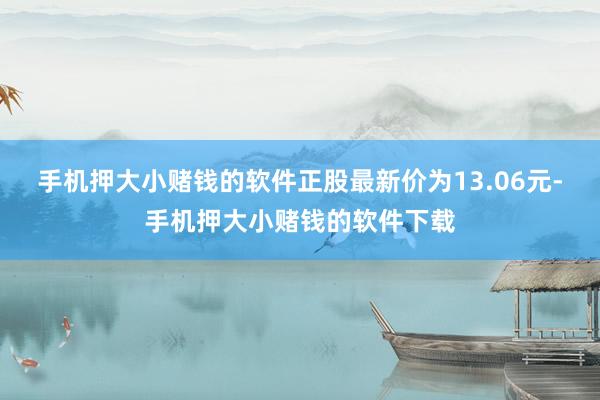 手机押大小赌钱的软件正股最新价为13.06元-手机押大小赌钱的软件下载