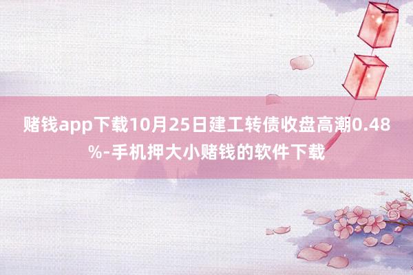 赌钱app下载10月25日建工转债收盘高潮0.48%-手机押大小赌钱的软件下载