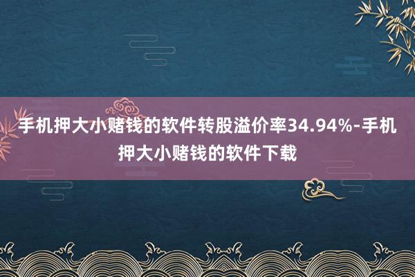 手机押大小赌钱的软件转股溢价率34.94%-手机押大小赌钱的软件下载