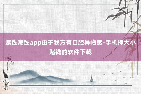 赌钱赚钱app由于我方有口腔异物感-手机押大小赌钱的软件下载