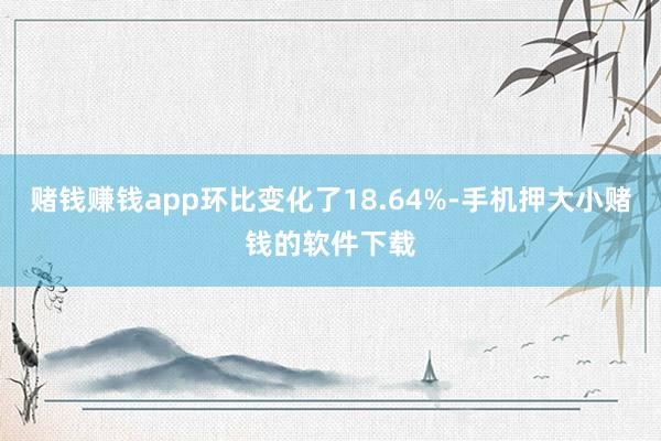 赌钱赚钱app环比变化了18.64%-手机押大小赌钱的软件下载